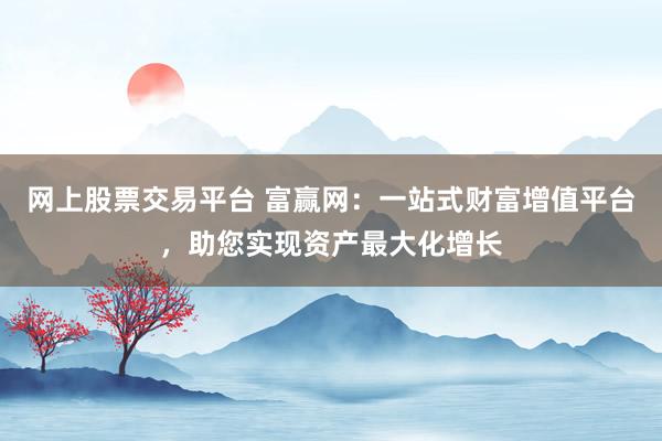 网上股票交易平台 富赢网：一站式财富增值平台，助您实现资产最大化增长