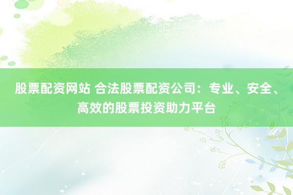 股票配资网站 合法股票配资公司：专业、安全、高效的股票投资助力平台
