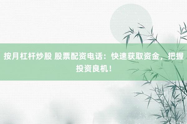 按月杠杆炒股 股票配资电话：快速获取资金，把握投资良机！
