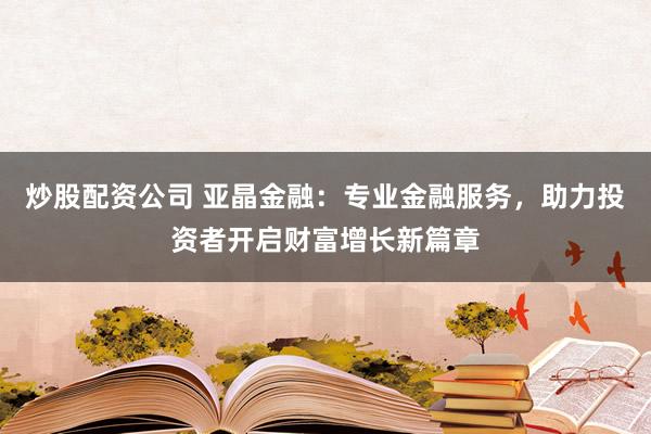 炒股配资公司 亚晶金融：专业金融服务，助力投资者开启财富增长新篇章