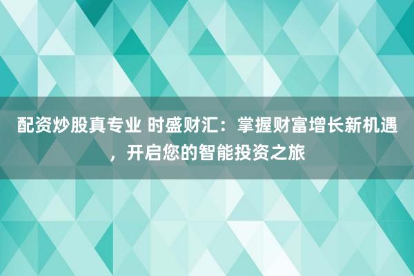 配资炒股真专业 时盛财汇：掌握财富增长新机遇，开启您的智能投资之旅