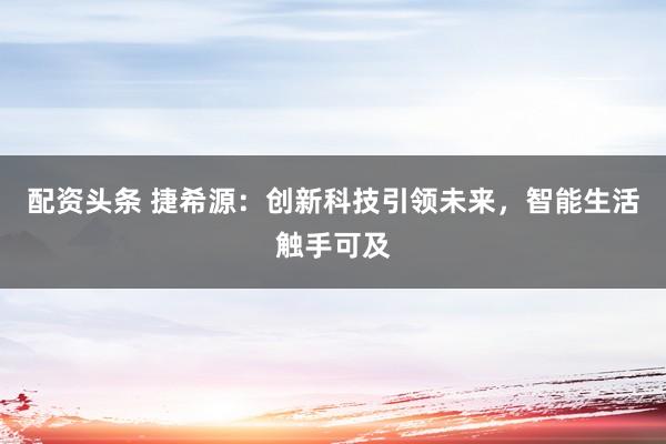 配资头条 捷希源：创新科技引领未来，智能生活触手可及