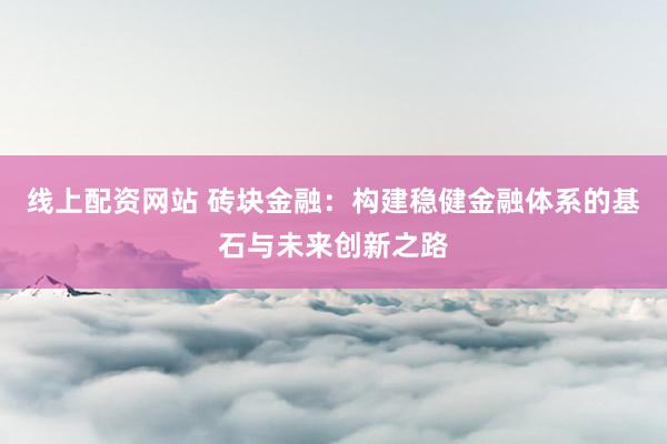 线上配资网站 砖块金融：构建稳健金融体系的基石与未来创新之路