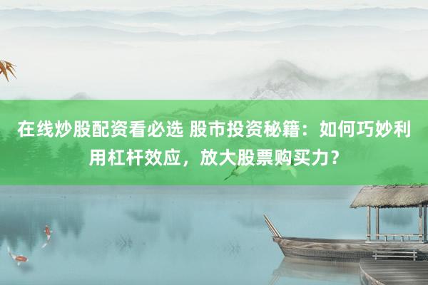 在线炒股配资看必选 股市投资秘籍：如何巧妙利用杠杆效应，放大股票购买力？