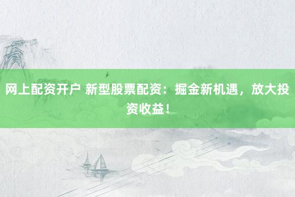 网上配资开户 新型股票配资：掘金新机遇，放大投资收益！