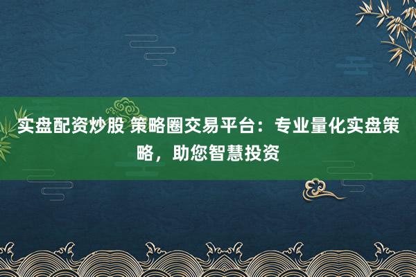 实盘配资炒股 策略圈交易平台：专业量化实盘策略，助您智慧投资