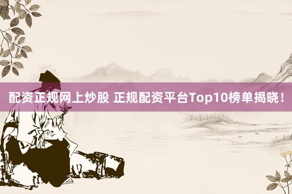 配资正规网上炒股 正规配资平台Top10榜单揭晓！