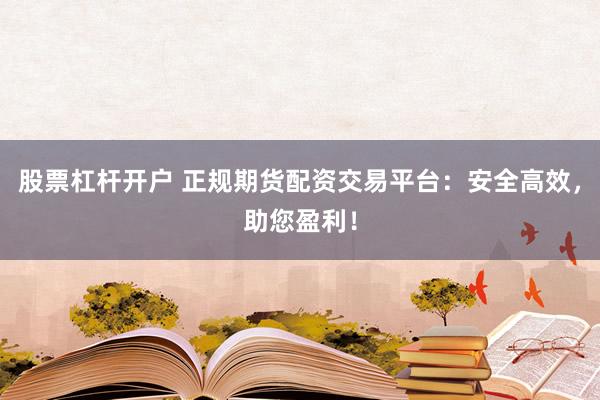 股票杠杆开户 正规期货配资交易平台：安全高效，助您盈利！