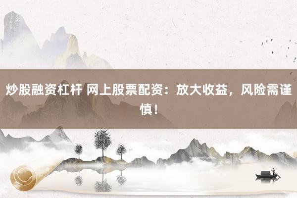 炒股融资杠杆 网上股票配资：放大收益，风险需谨慎！