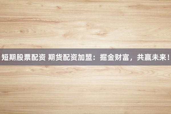 短期股票配资 期货配资加盟：掘金财富，共赢未来！