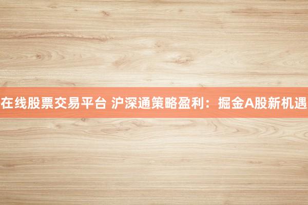 在线股票交易平台 沪深通策略盈利：掘金A股新机遇