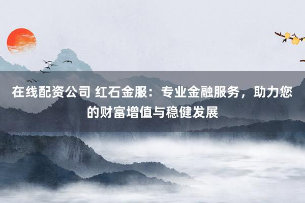 在线配资公司 红石金服：专业金融服务，助力您的财富增值与稳健发展