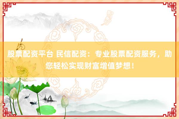 股票配资平台 民信配资：专业股票配资服务，助您轻松实现财富增值梦想！