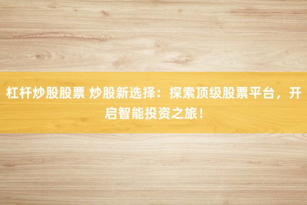 杠杆炒股股票 炒股新选择：探索顶级股票平台，开启智能投资之旅！
