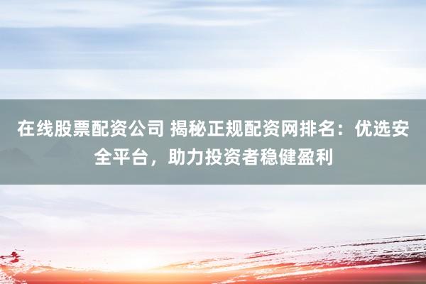 在线股票配资公司 揭秘正规配资网排名：优选安全平台，助力投资者稳健盈利