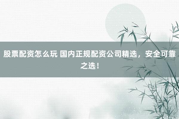 股票配资怎么玩 国内正规配资公司精选，安全可靠之选！