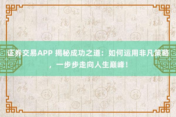 证券交易APP 揭秘成功之道：如何运用非凡策略，一步步走向人生巅峰！