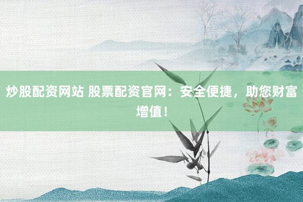 炒股配资网站 股票配资官网：安全便捷，助您财富增值！