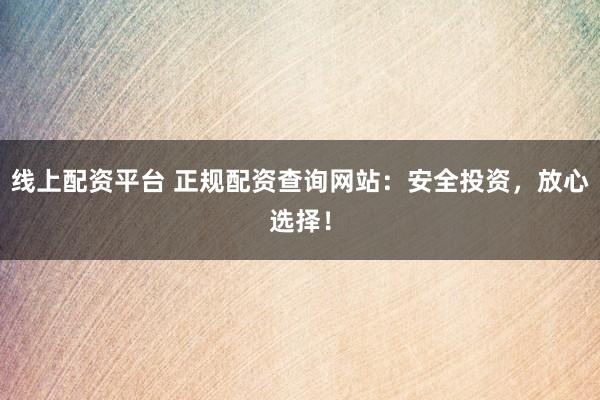 线上配资平台 正规配资查询网站：安全投资，放心选择！