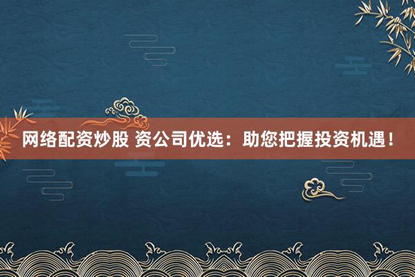 网络配资炒股 资公司优选：助您把握投资机遇！