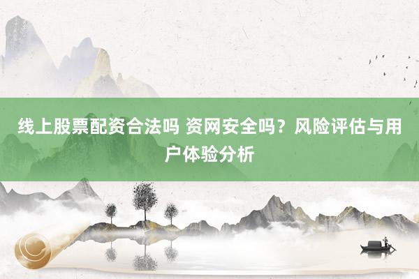 线上股票配资合法吗 资网安全吗？风险评估与用户体验分析