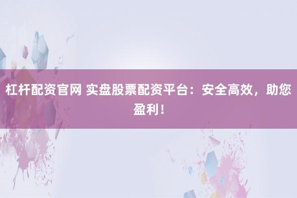 杠杆配资官网 实盘股票配资平台：安全高效，助您盈利！