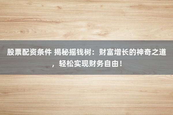 股票配资条件 揭秘摇钱树：财富增长的神奇之道，轻松实现财务自由！