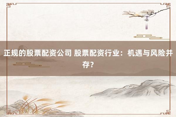 正规的股票配资公司 股票配资行业：机遇与风险并存？