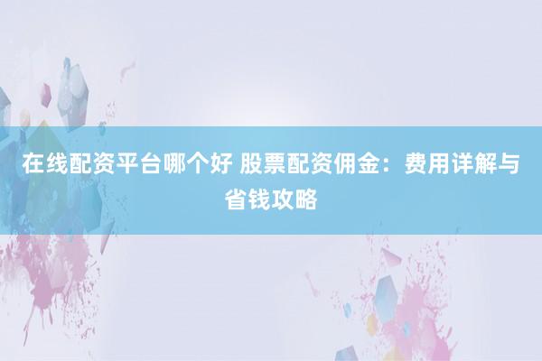 在线配资平台哪个好 股票配资佣金：费用详解与省钱攻略