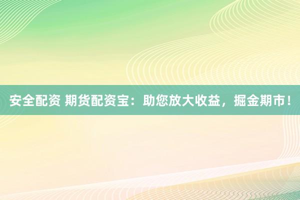 安全配资 期货配资宝：助您放大收益，掘金期市！