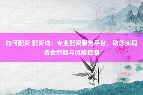 如何配资 配资栈：专业配资服务平台，助您实现资金增值与风险控制