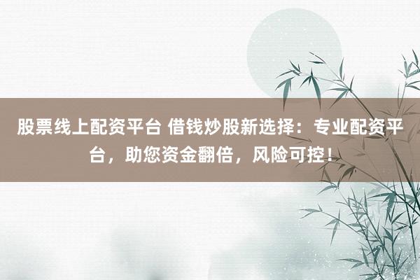 股票线上配资平台 借钱炒股新选择：专业配资平台，助您资金翻倍，风险可控！