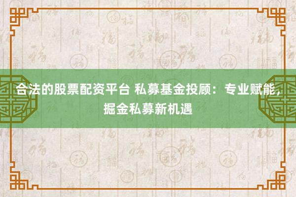 合法的股票配资平台 私募基金投顾：专业赋能，掘金私募新机遇