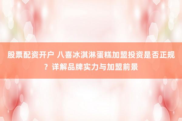 股票配资开户 八喜冰淇淋蛋糕加盟投资是否正规？详解品牌实力与加盟前景