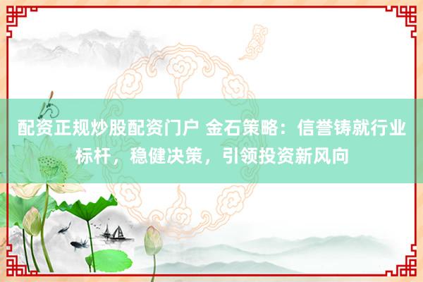 配资正规炒股配资门户 金石策略：信誉铸就行业标杆，稳健决策，引领投资新风向