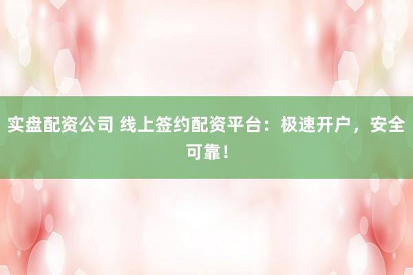 实盘配资公司 线上签约配资平台：极速开户，安全可靠！