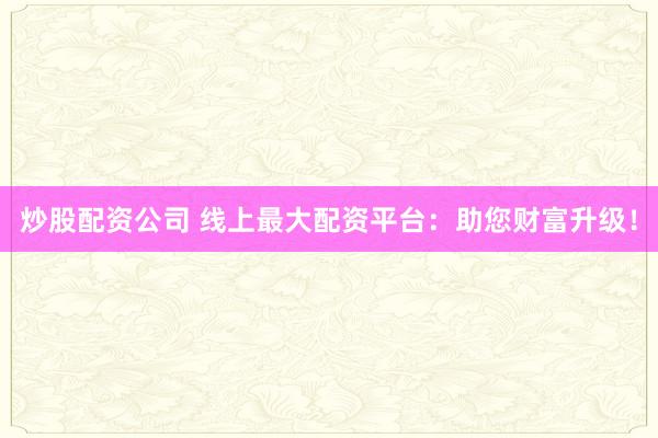 炒股配资公司 线上最大配资平台：助您财富升级！