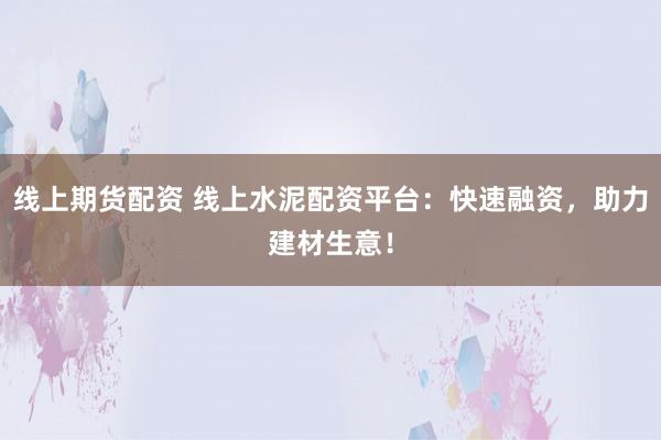 线上期货配资 线上水泥配资平台：快速融资，助力建材生意！