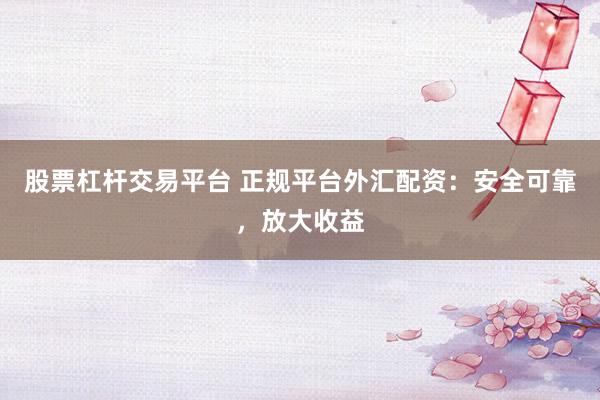 股票杠杆交易平台 正规平台外汇配资：安全可靠，放大收益