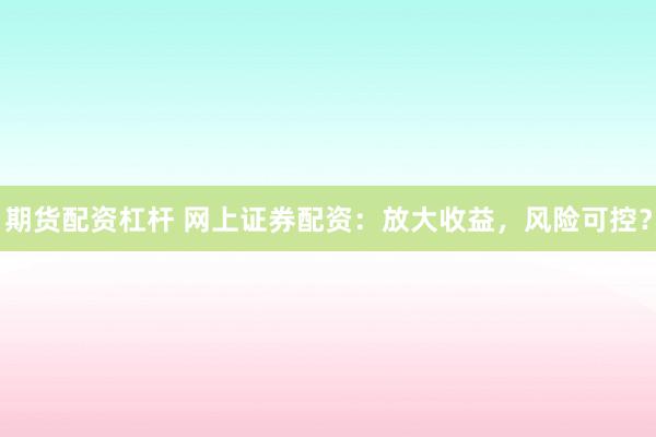 期货配资杠杆 网上证券配资：放大收益，风险可控？