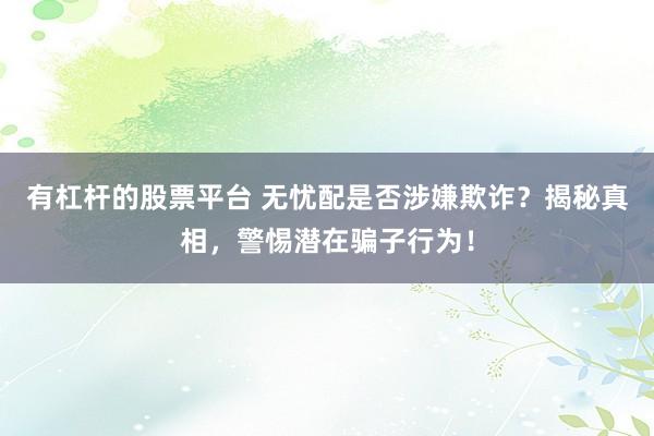 有杠杆的股票平台 无忧配是否涉嫌欺诈？揭秘真相，警惕潜在骗子行为！