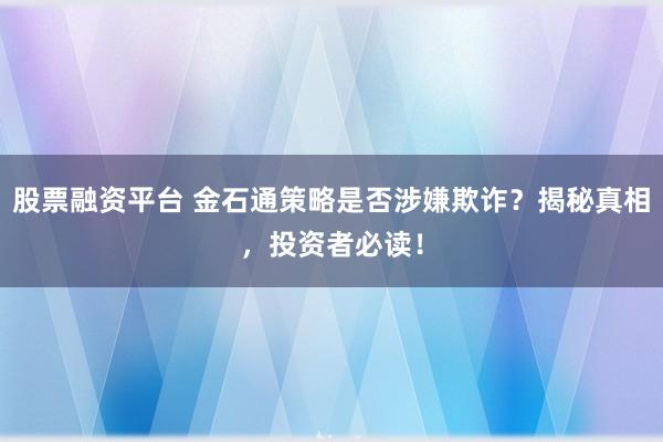 股票融资平台 金石通策略是否涉嫌欺诈？揭秘真相，投资者必读！