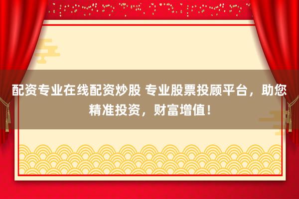 配资专业在线配资炒股 专业股票投顾平台，助您精准投资，财富增值！