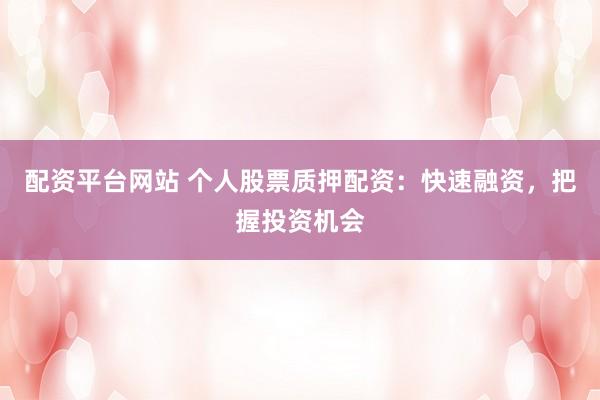 配资平台网站 个人股票质押配资：快速融资，把握投资机会