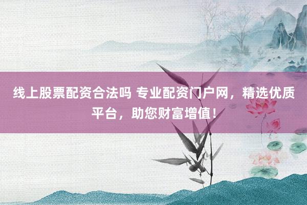 线上股票配资合法吗 专业配资门户网，精选优质平台，助您财富增值！