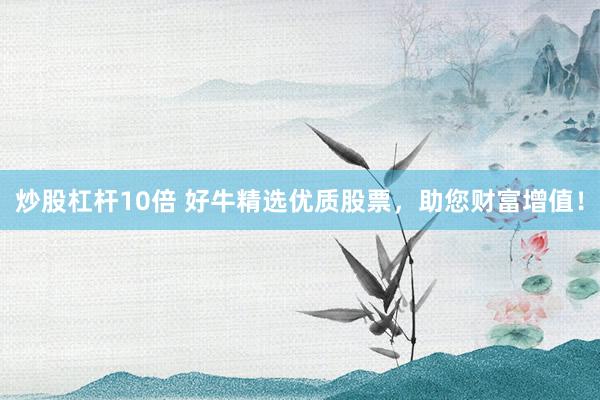 炒股杠杆10倍 好牛精选优质股票，助您财富增值！