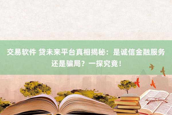交易软件 贷未来平台真相揭秘：是诚信金融服务还是骗局？一探究竟！