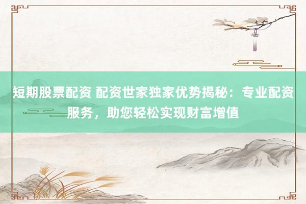 短期股票配资 配资世家独家优势揭秘：专业配资服务，助您轻松实现财富增值