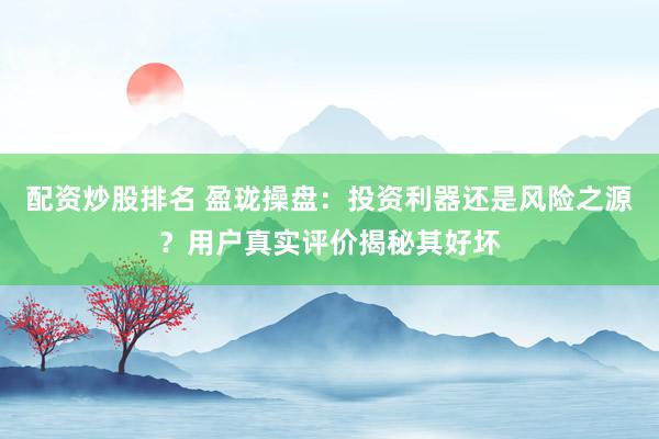 配资炒股排名 盈珑操盘：投资利器还是风险之源？用户真实评价揭秘其好坏