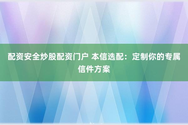 配资安全炒股配资门户 本信选配：定制你的专属信件方案